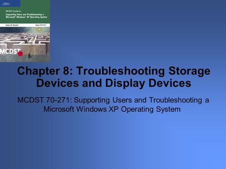 MCDST 70-271: Supporting Users and Troubleshooting a Microsoft Windows XP Operating System Chapter 8: Troubleshooting Storage Devices and Display Devices.