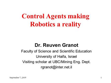 September 7, 20051 Control Agents making Robotics a reality Dr. Reuven Granot Faculty of Science and Scientific Education University of Haifa, Israel Visiting.