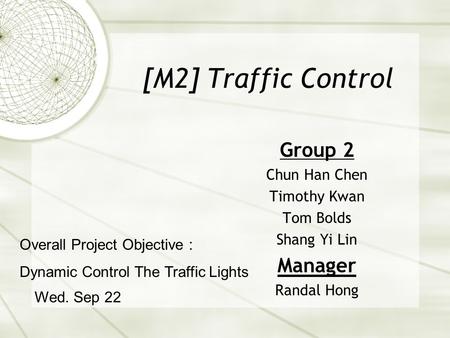[M2] Traffic Control Group 2 Chun Han Chen Timothy Kwan Tom Bolds Shang Yi Lin Manager Randal Hong Wed. Sep 22 Overall Project Objective : Dynamic Control.
