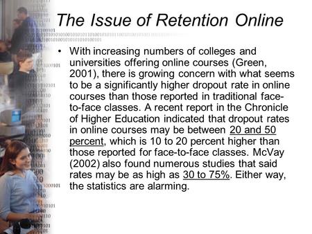 The Issue of Retention Online With increasing numbers of colleges and universities offering online courses (Green, 2001), there is growing concern with.