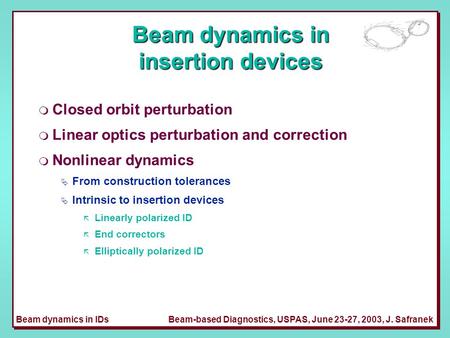 Beam dynamics in IDsBeam-based Diagnostics, USPAS, June 23-27, 2003, J. Safranek Beam dynamics in insertion devices m Closed orbit perturbation m Linear.