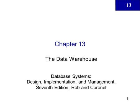 13 1 Chapter 13 The Data Warehouse Database Systems: Design, Implementation, and Management, Seventh Edition, Rob and Coronel.