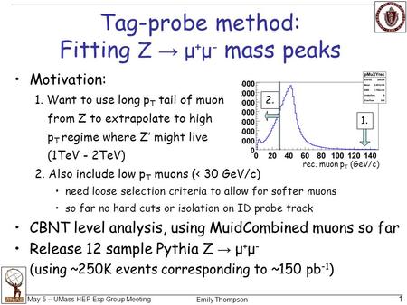 Emily Thompson May 5 – UMass HEP Exp Group Meeting 1 Tag-probe method: Fitting Z → μ + μ - mass peaks Motivation: 1. Want to use long p T tail of muon.