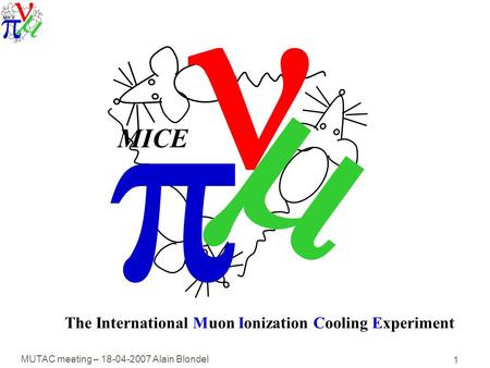 MUTAC meeting – 18-04-2007 Alain Blondel 1   MICE The International Muon Ionization Cooling Experiment.