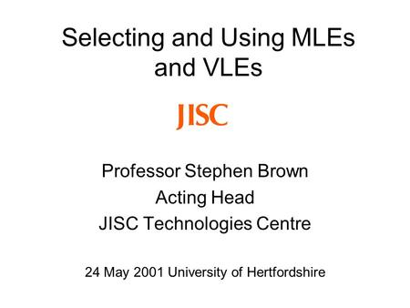 Professor Stephen Brown Acting Head JISC Technologies Centre 24 May 2001 University of Hertfordshire Selecting and Using MLEs and VLEs.