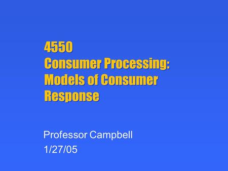 4550 Consumer Processing: Models of Consumer Response Professor Campbell 1/27/05.