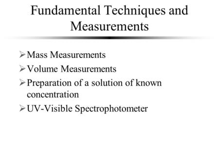 Fundamental Techniques and Measurements  Mass Measurements  Volume Measurements  Preparation of a solution of known concentration  UV-Visible Spectrophotometer.
