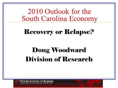 , Division of Research 2010 Outlook for the South Carolina Economy Recovery or Relapse? Doug Woodward Division of Research.