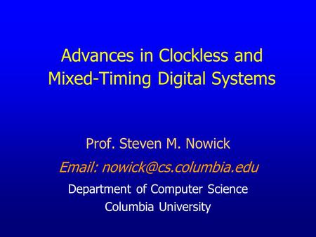 Advances in Clockless and Mixed-Timing Digital Systems Prof. Steven M. Nowick   Department of Computer Science Columbia University.