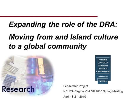 Expanding the role of the DRA: Moving from and Island culture to a global community Leadership Project NCURA Region VI & VII 2010 Spring Meeting April.