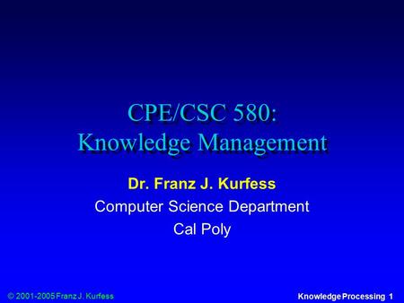© 2001-2005 Franz J. Kurfess Knowledge Processing 1 CPE/CSC 580: Knowledge Management Dr. Franz J. Kurfess Computer Science Department Cal Poly.