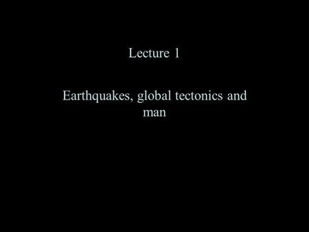 Lecture 1 Earthquakes, global tectonics and man. Motivations for studying earthquakes It is the legitimate ambition of every properly constituted geologist.