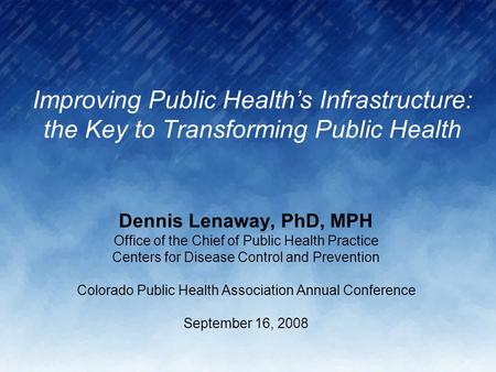 Improving Public Health’s Infrastructure: the Key to Transforming Public Health Dennis Lenaway, PhD, MPH Office of the Chief of Public Health Practice.