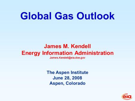 James M. Kendell Energy Information Administration The Aspen Institute June 28, 2008 Aspen, Colorado Global Gas Outlook.