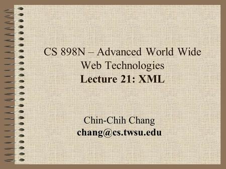 CS 898N – Advanced World Wide Web Technologies Lecture 21: XML Chin-Chih Chang
