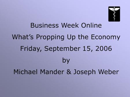 Business Week Online What’s Propping Up the Economy Friday, September 15, 2006 by Michael Mander & Joseph Weber.