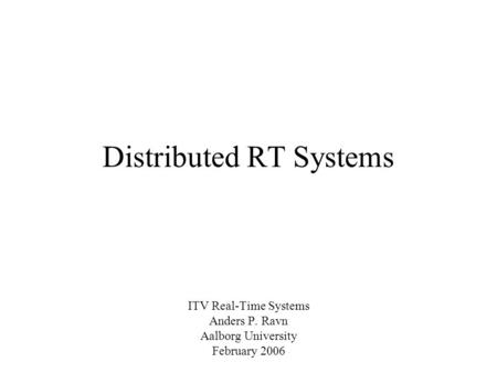 Distributed RT Systems ITV Real-Time Systems Anders P. Ravn Aalborg University February 2006.