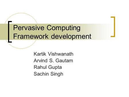 Pervasive Computing Framework development Kartik Vishwanath Arvind S. Gautam Rahul Gupta Sachin Singh.