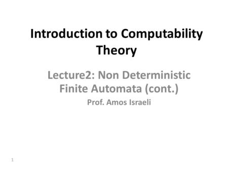 1 Introduction to Computability Theory Lecture2: Non Deterministic Finite Automata (cont.) Prof. Amos Israeli.