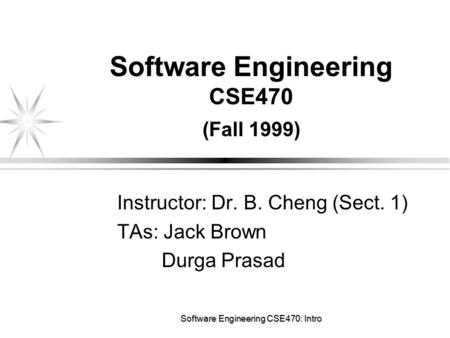 Software Engineering CSE470: Intro Software Engineering CSE470 (Fall 1999) Instructor: Dr. B. Cheng (Sect. 1) TAs: Jack Brown Durga Prasad.