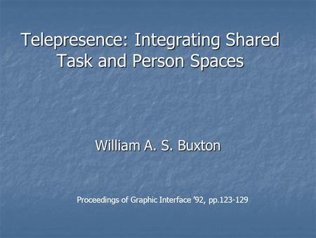 Telepresence: Integrating Shared Task and Person Spaces William A. S. Buxton Proceedings of Graphic Interface ’92, pp.123-129.