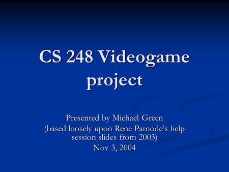 CS 248 Videogame project Presented by Michael Green (based loosely upon Rene Patnode’s help session slides from 2003) Nov 3, 2004.