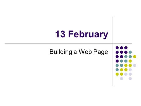 13 February Building a Web Page. HTML Files Two types of information Text Instructions on how to display Instructions are in the form of tags Tags are.