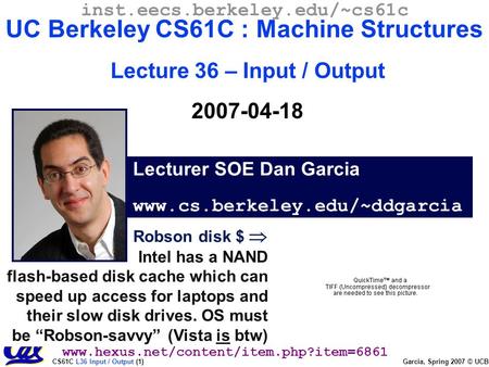 CS61C L36 Input / Output (1) Garcia, Spring 2007 © UCB Robson disk $  Intel has a NAND flash-based disk cache which can speed up access for laptops and.