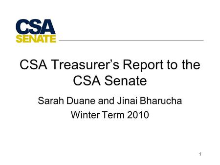 1 CSA Treasurer’s Report to the CSA Senate Sarah Duane and Jinai Bharucha Winter Term 2010.