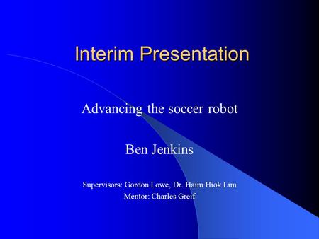 Interim Presentation Advancing the soccer robot Ben Jenkins Supervisors: Gordon Lowe, Dr. Haim Hiok Lim Mentor: Charles Greif.