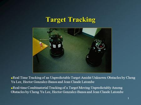 1 Target Tracking u u Real Time Tracking of an Unpredictable Target Amidst Unknown Obstacles by Cheng Yu Lee, Hector Gonzalez-Banos and Jean Claude Latombe.