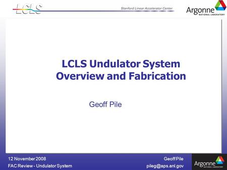 Geoff Pile FAC Review - Undulator 12 November 2008 LCLS Undulator System Overview and Fabrication Geoff Pile.