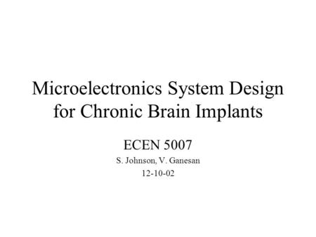 Microelectronics System Design for Chronic Brain Implants ECEN 5007 S. Johnson, V. Ganesan 12-10-02.