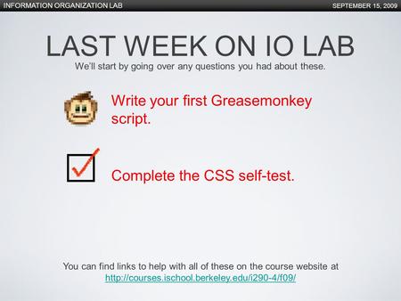 INFORMATION ORGANIZATION LAB SEPTEMBER 15, 2009 LAST WEEK ON IO LAB Write your first Greasemonkey script. Complete the CSS self-test. You can find links.