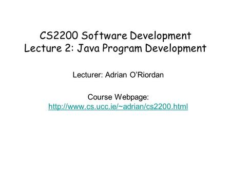 CS2200 Software Development Lecture 2: Java Program Development Lecturer: Adrian O’Riordan Course Webpage: