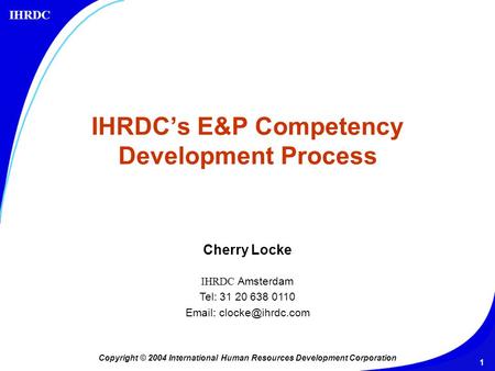 IHRDC 1 IHRDC’s E&P Competency Development Process Copyright © 2004 International Human Resources Development Corporation Cherry Locke IHRDC Amsterdam.