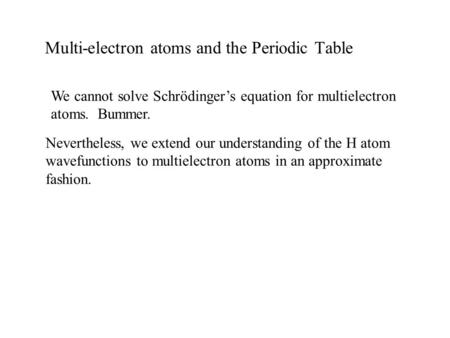 Multi-electron atoms and the Periodic Table We cannot solve Schrödinger’s equation for multielectron atoms. Bummer. Nevertheless, we extend our understanding.