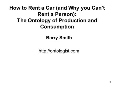 1 How to Rent a Car (and Why you Can’t Rent a Person): The Ontology of Production and Consumption Barry Smith