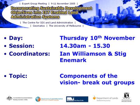 Day: Thursday 10 th November Session: 14.30am - 15.30 Coordinators: Ian Williamson & Stig Enemark Topic:Components of the vision- break out groups.