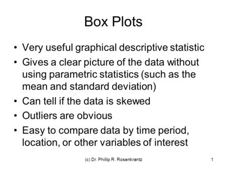 (c) Dr. Phillip R. Rosenkrantz1 Box Plots Very useful graphical descriptive statistic Gives a clear picture of the data without using parametric statistics.