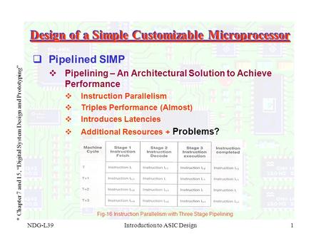 NDG-L39Introduction to ASIC Design1 Design of a Simple Customizable Microprocessor * Chapter 7 and 15, “Digital System Design and Prototyping”  Pipelined.
