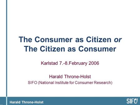 Harald Throne-Holst The Consumer as Citizen or The Citizen as Consumer Karlstad 7.-8.February 2006 Harald Throne-Holst SIFO (National Institute for Consumer.