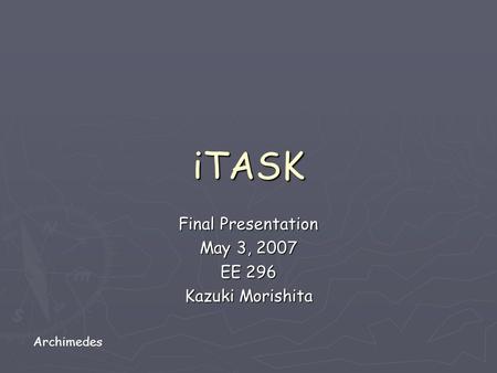 ITASK Final Presentation May 3, 2007 EE 296 Kazuki Morishita Archimedes.