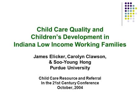 Child Care Quality and Children’s Development in Indiana Low Income Working Families James Elicker, Carolyn Clawson, & Soo-Young Hong Purdue University.