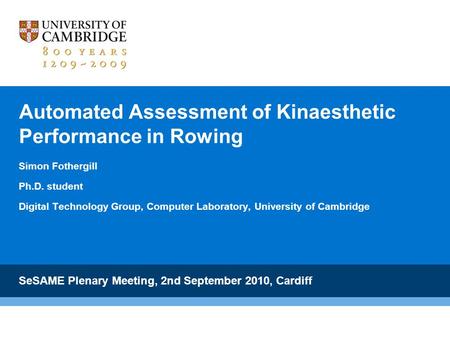 Automated Assessment of Kinaesthetic Performance in Rowing Simon Fothergill Ph.D. student Digital Technology Group, Computer Laboratory, University of.