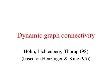 1 Dynamic graph connectivity Holm, Lichtenberg, Thorup (98) (based on Henzinger & King (95))