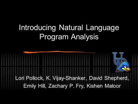 Introducing Natural Language Program Analysis Lori Pollock, K. Vijay-Shanker, David Shepherd, Emily Hill, Zachary P. Fry, Kishen Maloor.