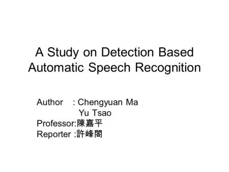 A Study on Detection Based Automatic Speech Recognition Author : Chengyuan Ma Yu Tsao Professor: 陳嘉平 Reporter : 許峰閤.