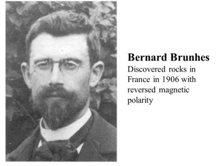 Bernard Brunhes Discovered rocks in France in 1906 with reversed magnetic polarity.