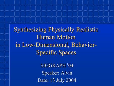 Synthesizing Physically Realistic Human Motion in Low-Dimensional, Behavior- Specific Spaces SIGGRAPH ’ 04 Speaker: Alvin Date: 13 July 2004.